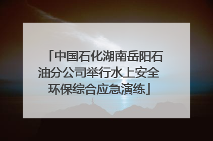 中国石化湖南岳阳石油分公司举行水上安全环保综合应急演练
