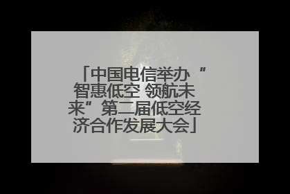 中国电信举办“智惠低空 领航未来”第二届低空经济合作发展大会