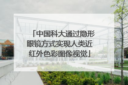 中国科大通过隐形眼镜方式实现人类近红外色彩图像视觉