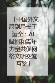 中国外文局副局长于运全：AI赋能和青年力量共促网络文明交流互鉴