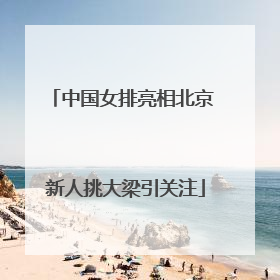 中国女排亮相北京 新人挑大梁引关注