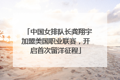 中国女排队长龚翔宇加盟美国职业联赛，开启首次留洋征程