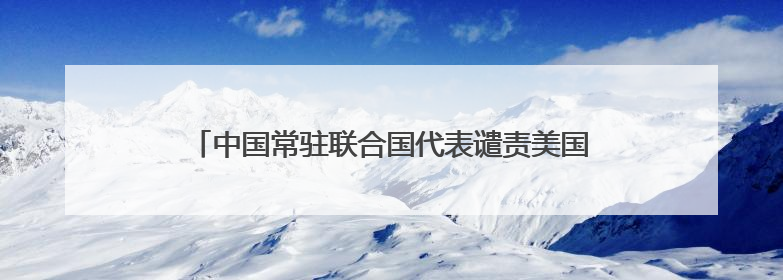 中国常驻联合国代表谴责美国袭击伊朗：损害美国自身信誉