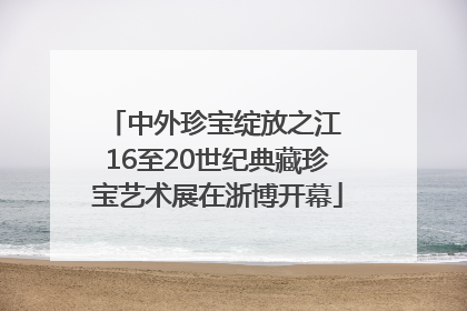 中外珍宝绽放之江 16至20世纪典藏珍宝艺术展在浙博开幕