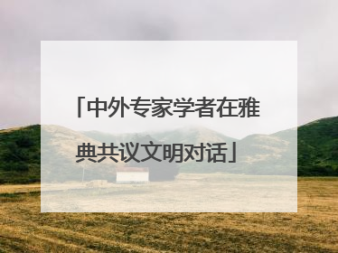 中外专家学者在雅典共议文明对话