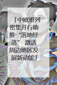 中欧班列密集开行助推“落地经济” 激活周边地区发展新动能