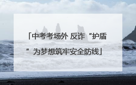 中考考场外 反诈“护盾”为梦想筑牢安全防线