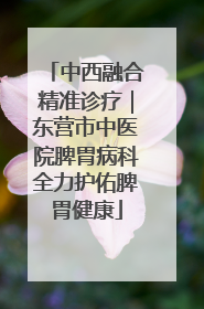 中西融合精准诊疗｜东营市中医院脾胃病科全力护佑脾胃健康