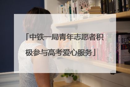 中铁一局青年志愿者积极参与高考爱心服务