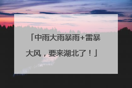 中雨大雨暴雨+雷暴大风，要来湖北了！
