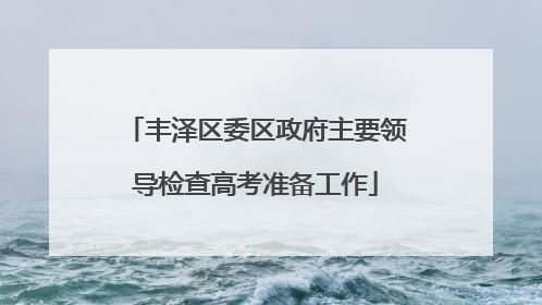丰泽区委区政府主要领导检查高考准备工作