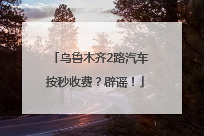 乌鲁木齐2路汽车按秒收费？辟谣！