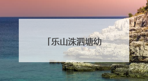 乐山洙泗塘幼儿园用爱与专业，为幼儿的美好明天保驾护航