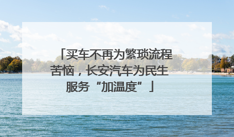 买车不再为繁琐流程苦恼，长安汽车为民生服务“加温度”