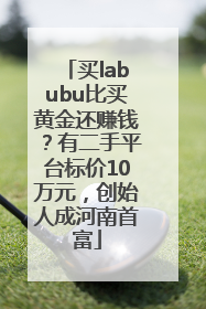 买labubu比买黄金还赚钱？有二手平台标价10万元，创始人成河南首富