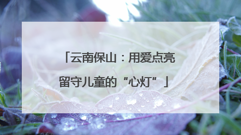 云南保山：用爱点亮留守儿童的“心灯”