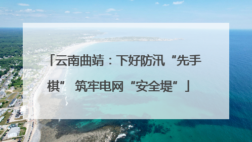 云南曲靖：下好防汛“先手棋” 筑牢电网“安全堤”