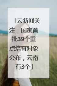 云新闻关注｜国家首批39个重点培育对象公布，云南有3个