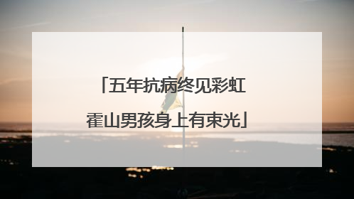 五年抗病终见彩虹 霍山男孩身上有束光