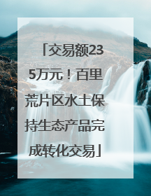 交易额235万元！百里荒片区水土保持生态产品完成转化交易