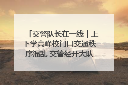 交警队长在一线｜上下学高峰校门口交通秩序混乱 交管经开大队多举措进行整治