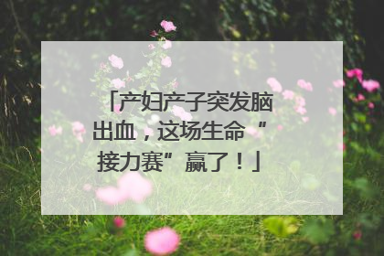 产妇产子突发脑出血，这场生命“接力赛”赢了！