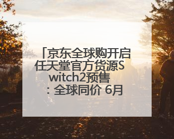 京东全球购开启任天堂官方货源Switch2预售：全球同价 6月5日首批发货