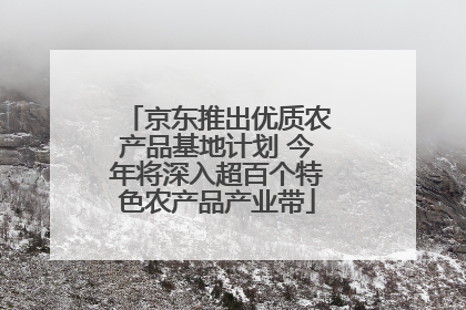 京东推出优质农产品基地计划 今年将深入超百个特色农产品产业带