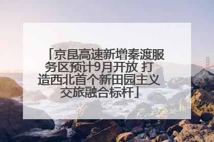 京昆高速新增秦渡服务区预计9月开放 打造西北首个新田园主义交旅融合标杆