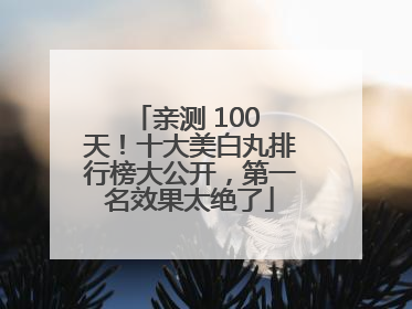 亲测 100 天！十大美白丸排行榜大公开，第一名效果太绝了