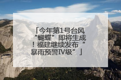 今年第1号台风“蝴蝶”即将生成！福建继续发布“暴雨预警Ⅳ级”