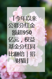 今年以来公募分红金额超950亿元，权益基金分红同比翻倍｜招财猫