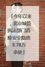 今年以来，北京城管执法部门消除安全隐患3.78万余处