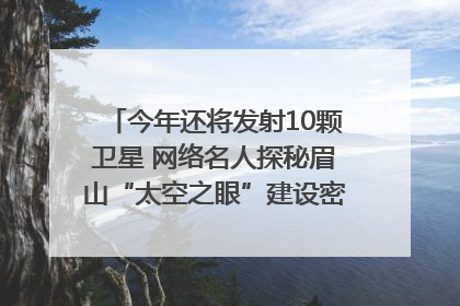 今年还将发射10颗卫星 网络名人探秘眉山“太空之眼”建设密码｜网络名人四川行