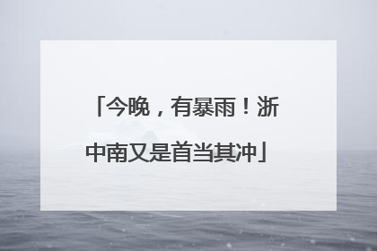 今晚，有暴雨！浙中南又是首当其冲
