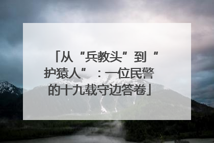 从“兵教头”到“护猿人”：一位民警的十九载守边答卷