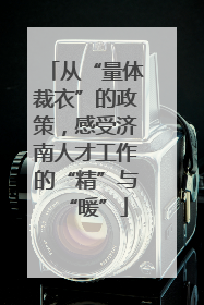 从“量体裁衣”的政策，感受济南人才工作的“精”与“暖”