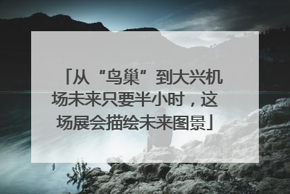 从“鸟巢”到大兴机场未来只要半小时，这场展会描绘未来图景