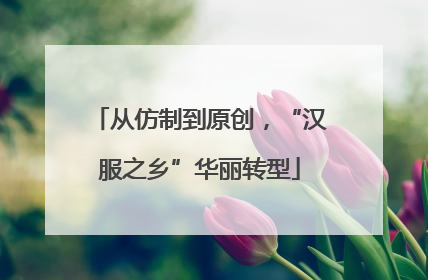 从仿制到原创，“汉服之乡”华丽转型