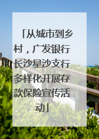 从城市到乡村，广发银行长沙星沙支行多样化开展存款保险宣传活动