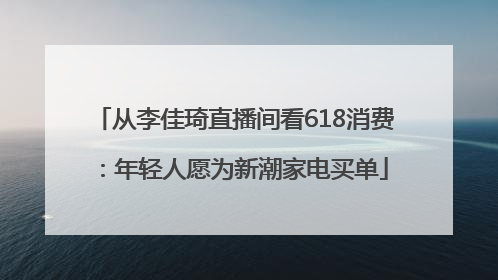 从李佳琦直播间看618消费：年轻人愿为新潮家电买单