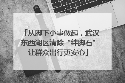 从脚下小事做起，武汉东西湖区清除“绊脚石”让群众出行更安心