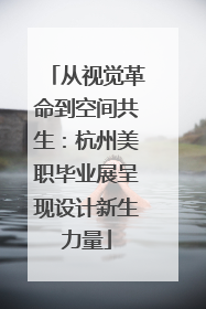从视觉革命到空间共生：杭州美职毕业展呈现设计新生力量