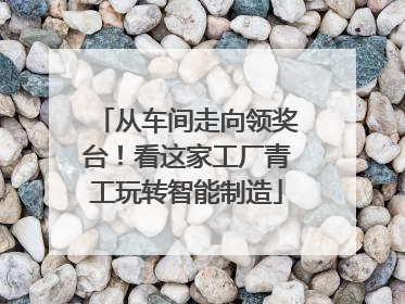 从车间走向领奖台！看这家工厂青工玩转智能制造