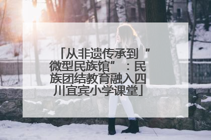从非遗传承到“微型民族馆”：民族团结教育融入四川宜宾小学课堂