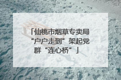 仙桃市烟草专卖局“户户走到”架起党群“连心桥”