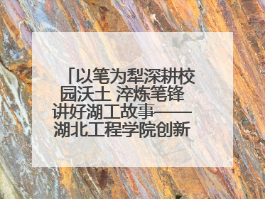 以笔为犁深耕校园沃土 淬炼笔锋讲好湖工故事——湖北工程学院创新机制锻造新时代宣传“轻骑兵”