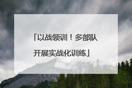 以战领训！多部队开展实战化训练