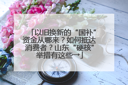 以旧换新的“国补”资金从哪来？如何抵达消费者？山东“硬核”举措有这些→
