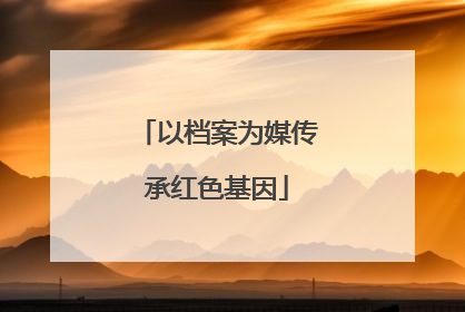 以档案为媒传承红色基因